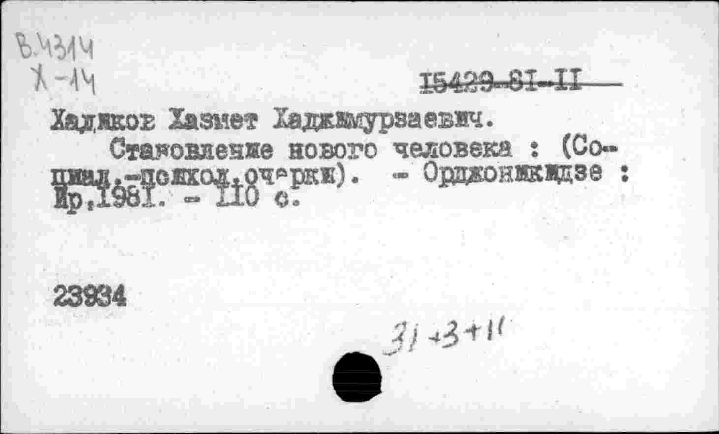 ﻿ъ.чым

Хадяков Хазмет Хадомурзаевич.
Становление нового человека : (Со~ |иа^^сжхм.|ОЧ₽‘ркж) • “ Орджоникидзе :
23934